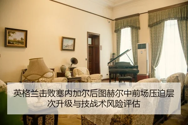 英格兰击败塞内加尔后图赫尔中前场压迫层次升级与技战术风险评估