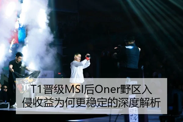 T1晋级MSI后Oner野区入侵收益为何更稳定的深度解析