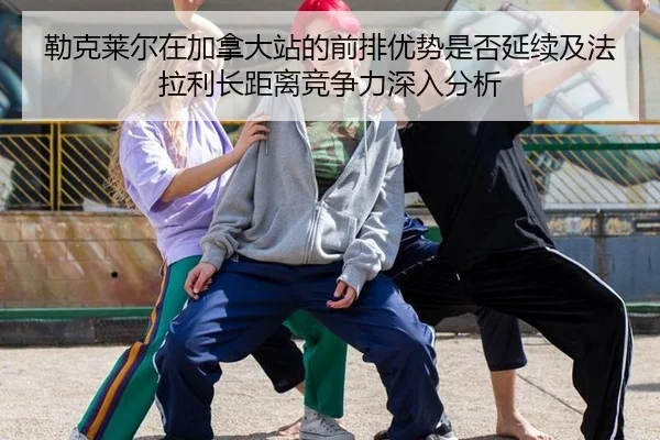 勒克莱尔在加拿大站的前排优势是否延续及法拉利长距离竞争力深入分析