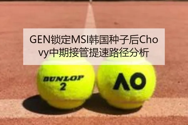 GEN锁定MSI韩国种子后Chovy中期接管提速路径分析
