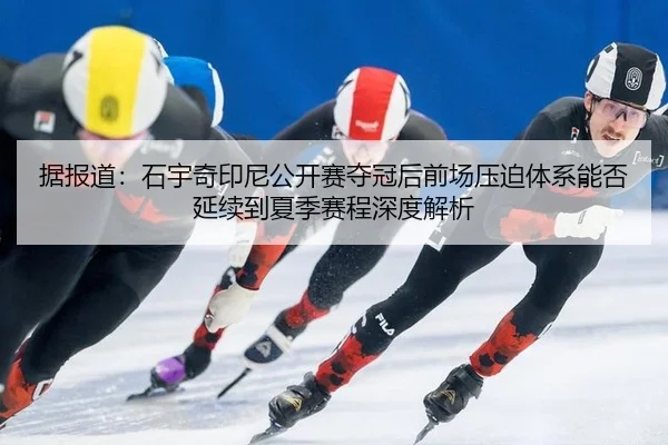 据报道：石宇奇印尼公开赛夺冠后前场压迫体系能否延续到夏季赛程深度解析
